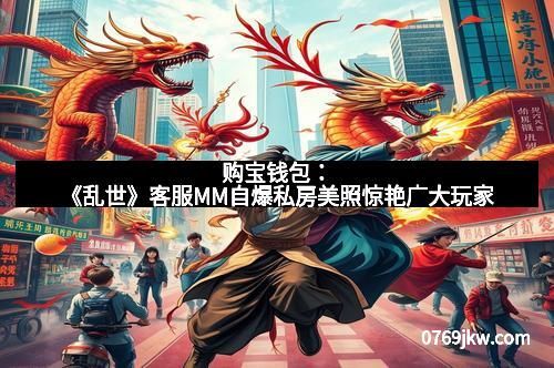 购宝钱包：《乱世》客服MM自爆私房美照惊艳广大玩家